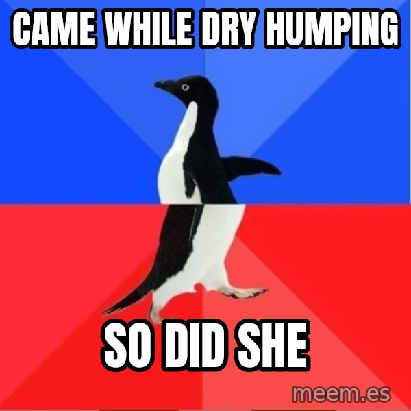 Socially Awesome Awkward Penguin meme: Came while dry humping / So did she