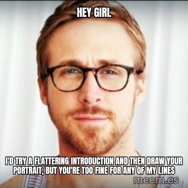 Ryan Gosling Hey Girl 3 meme: Hey Girl / I'd Try a FLattering Introduction and then Draw your portrait, but you're too fine for any of my lines