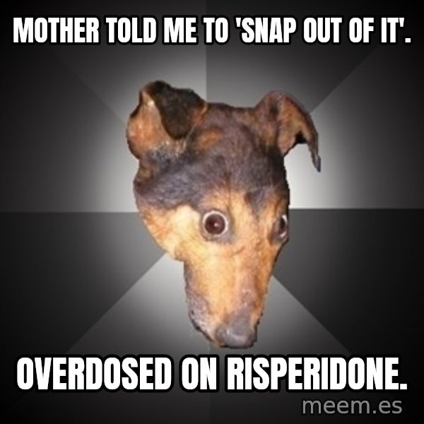 Depression Dog meme: mother told me to 'snap out of it'. / overdosed on risperidone.