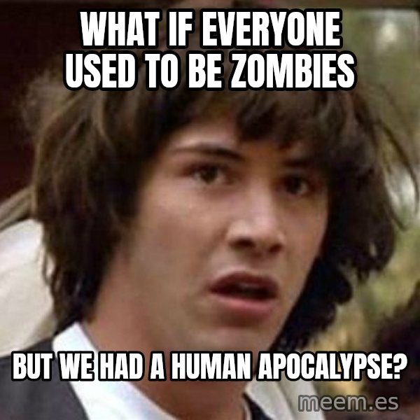 Conspiracy Keanu meme: what if everyone used to be zombies / but we had a human apocalypse?