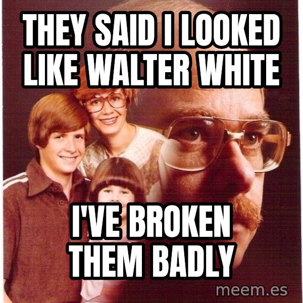 Vengeance Dad meme: They said i looked like walter white / I've broken them badly