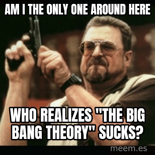 am i the only one around here meme: am i the only one around here / who REalizes "The Big Bang Theory" Sucks?