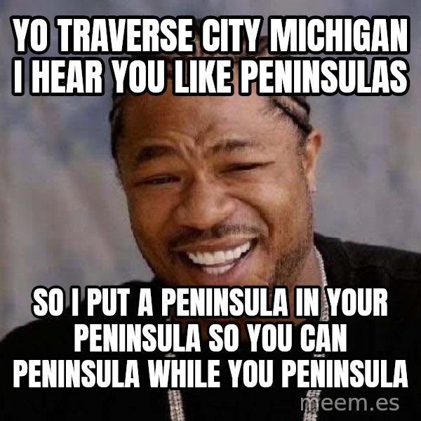 Yo Dawg meme: Yo traverse City michigan I hear you like peninsulas / so i put a peninsula in your peninsula so you can peninsula while you peninsula