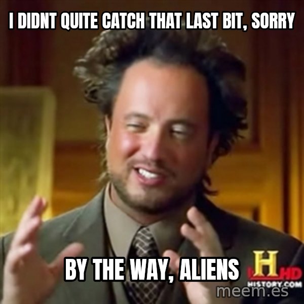ancient alien guy meme: i DIDNT QUITE CATCH THAT LAST BIT, SORRY / BY THE WAY, ALIENS