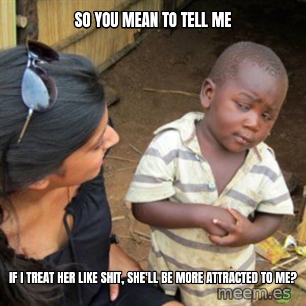Skeptical 3rd World Kid meme: SO YOU MEAN TO TELL ME / IF I treat her like shit, she'll be more attracted to me?