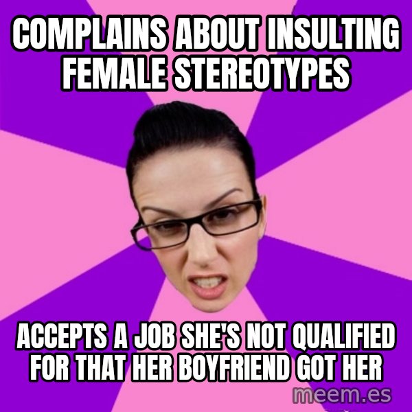 Privilege Denying Feminist meme: complains about insulting female stereotypes / accepts a job she's not qualified for that her boyfriend got her