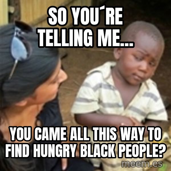 Skeptical 3rd World Kid meme: SO YOU´RE TELLING ME... / YOU CAME ALL THIS WAY TO FIND HUNGRY BLACK PEOPLE?