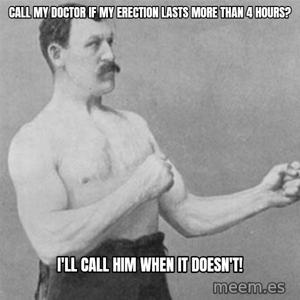 overly manlyman meme: call my doctor if my erection lasts more than 4 hours? / I'll call him when it doesn't!