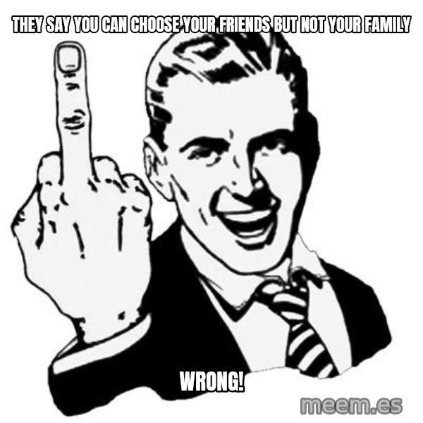 Lol Fuck You meme: they say you can choose your friends but not your family / WRONG!