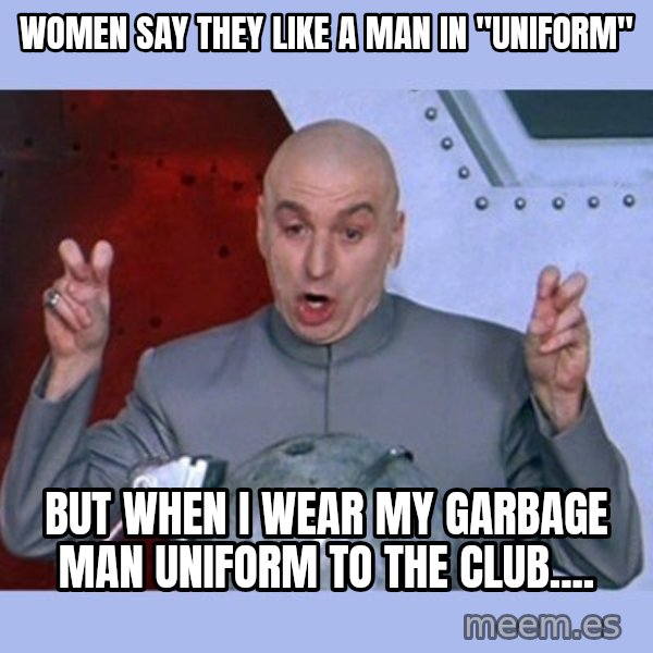 Dr Evil meme meme: women say they like a man in "uniform" / but when I wear my garbage man uniform to the club....