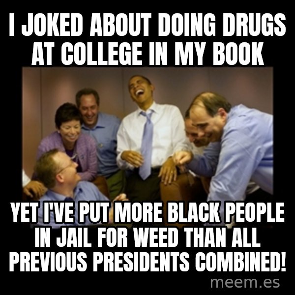 obama laughing  meme: I joked about doing drugs at college in my book / yet I've put more black people in jail for weed than all previous presidents combined!