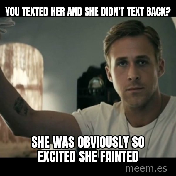 ryan gosling hey girl meme: You texted her and she didn't text back? / She was obviously so excited she fainted