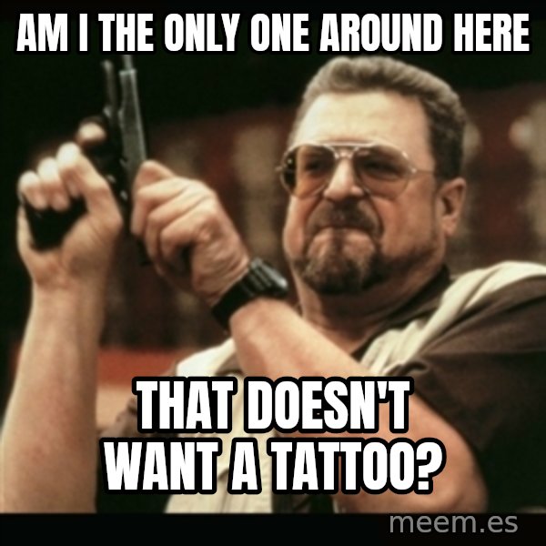 am i the only one around here meme: Am i the only one around here / that doesn't want a tattoo?