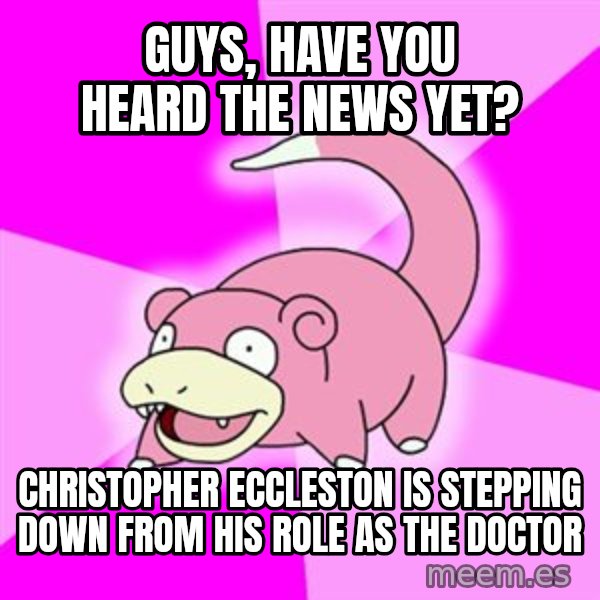 Slowpoke meme: Guys, have you heard the news yet? / Christopher Eccleston is stepping down from his role as the doctor