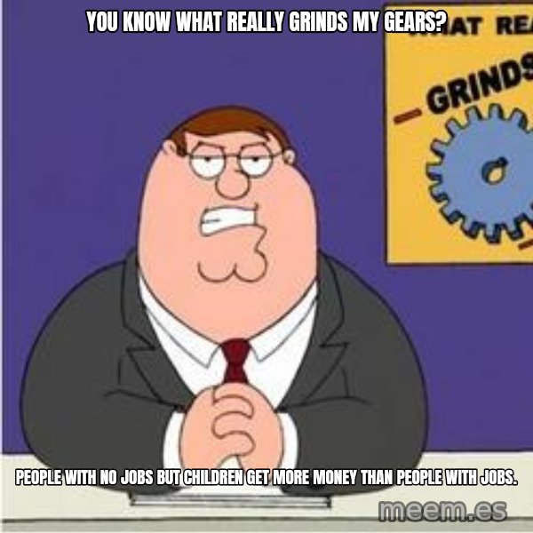 Grinds My Gears Peter Griffin meme: you know what really grinds my gears? / People with no jobs but children get more money than people with jobs.
