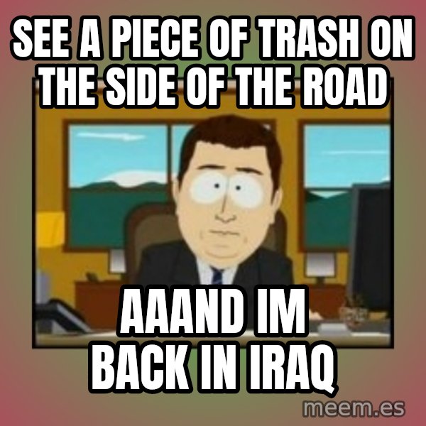 south park aand it's gone meme: SEE A PIECE OF TRASH ON THE SIDE OF THE ROAD / AAAND IM BACK IN IRAQ