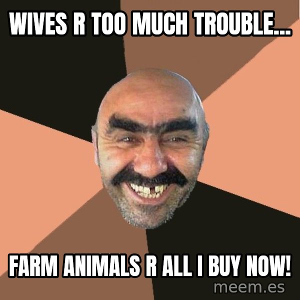 Provincial Man meme: wives r too much trouble... / farm animals r all i  buy now!