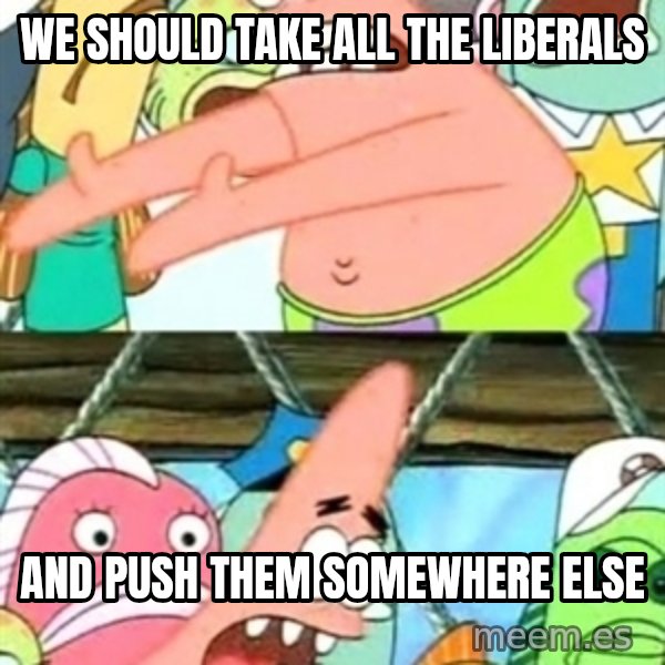 Push it Somewhere Else Patrick meme: we should take all the liberals / and push them somewhere else