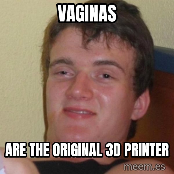 Stoner Stanley meme: vaginas / are the original 3D printer