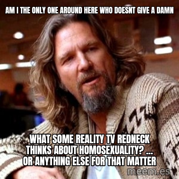 Big Lebowski meme: am i the only one around here who doesnt give a damn / what some reality Tv redneck thinks about homosexuality? ... or anything else for that matter