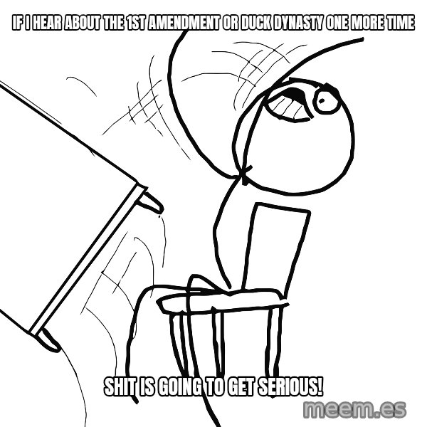 Desk Flip Rage Guy meme: If I hear about the 1st Amendment or Duck Dynasty one more time / Shit Is going to Get SERIOUS!