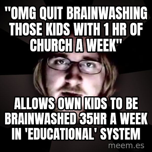 typical atheist meme: "omg  quit brainwashing those kids with 1 hr of church a week" / allows own kids to be brainwashed 35hr a week in  'educational' system