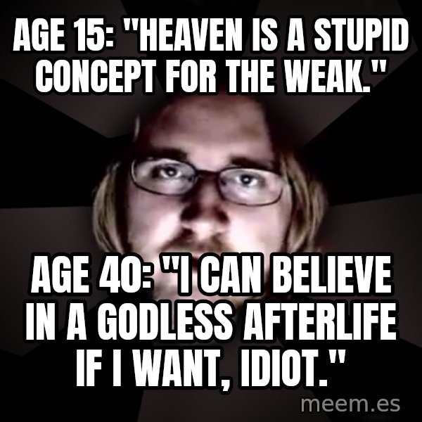 typical atheist meme: age 15: "heaven is a stupid concept for the weak." / age 40: "I can believe in a godless afterlife if i want, idiot."