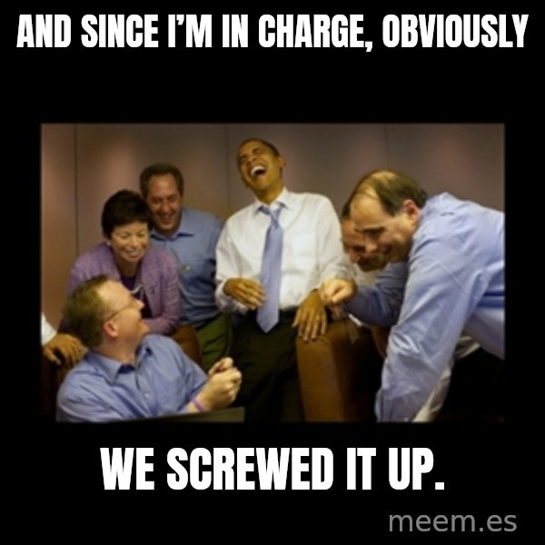 obama laughing  meme: And since I’m in charge, Obviously / we screwed it up.