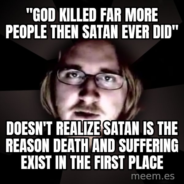 typical atheist meme: "God killed far more people then satan ever did" / Doesn't realize satan is the reason death and suffering exist in the first place