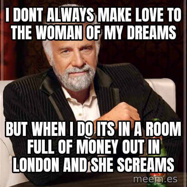 The Most Interesting Man In The World meme: I dont always make love to the woman of my dreams / but when i do its in a room full of money out in london and she screams