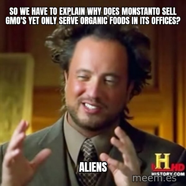 ancient alien guy meme: So we have to explain why does Monstanto Sell Gmo's yet only serve organic foods in its Offices? / ALIENS