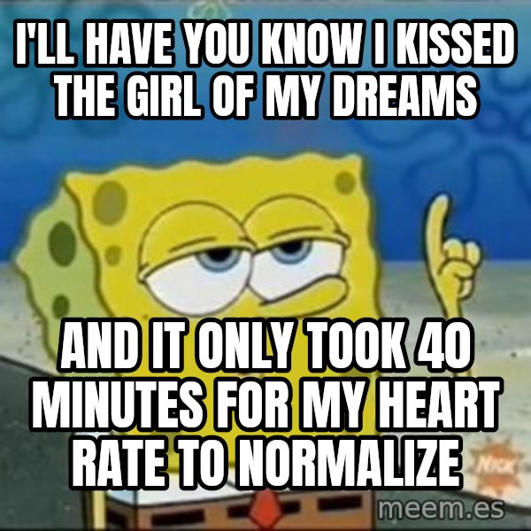 Spongebob meme: I'll have you know i kissed the girl of my dreams / and it only took 40 minutes for my heart rate to normalize