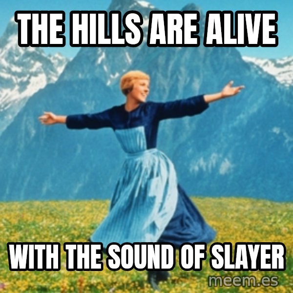 Sound Of Music Lady meme: the hills are alive / with the sound of slayer