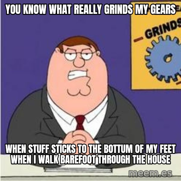Grinds My Gears Peter Griffin meme: you know what really grinds my gears / when stuff sticks to the bottum of my feet when I walk barefoot through the house