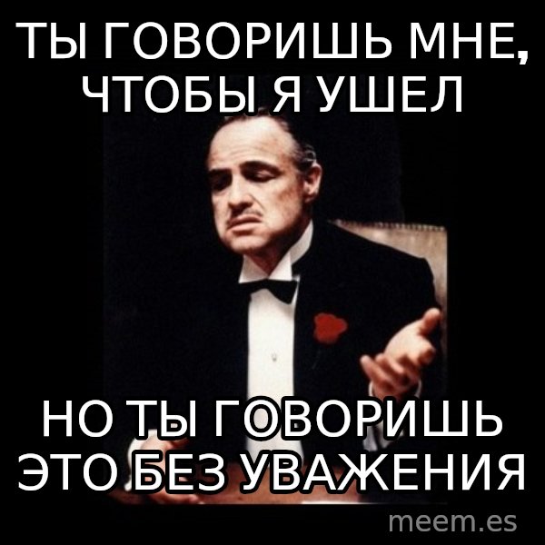 The Godfather meme: ты говоришь мне, чтобы я ушел / Но ты говоришь это без уважения