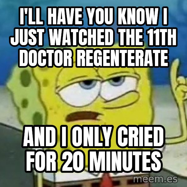 Tough Spongebob meme: I'll have you know I just watched the 11th doctor regenterate / and i only cried for 20 minutes