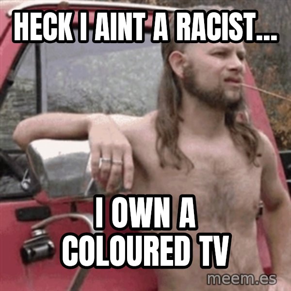 Almost Politically Correct Redneck meme: Heck i aint a racist... / i own a coloured tv