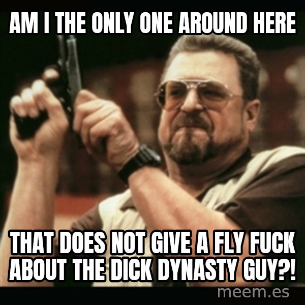 am i the only one around here meme: am i the only one around here / that does not give a fly fuck about the dick dynasty guy?!