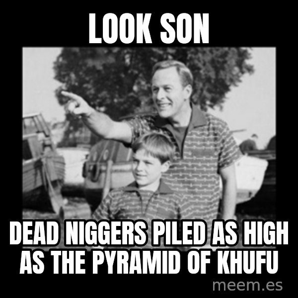 look son a faggot meme: look son / dead niggers piled as high as the pyramid of khufu