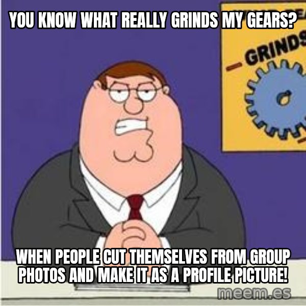 Grinds My Gears Peter Griffin meme: YOU KNOW WHAT REALLY GRINDS MY GEARS? / wHEN PEOPLE CUT THEMSELVES FROM GROUP PHOTOS AND MAKE IT AS A PROFILE PICTURE!
