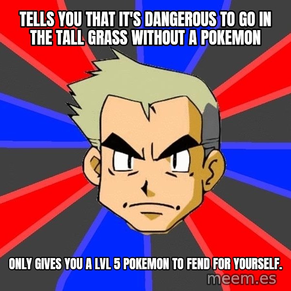Professor Oak meme: tells you that it's dangerous to go in the tall grass without a pokemon / only gives you a lvl 5 pokemon to fend for yourself.