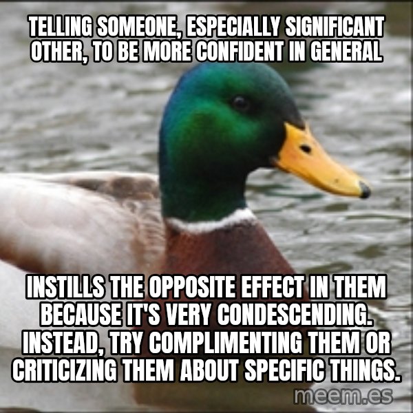 Actual Advice Mallard 1 meme: Telling someone, especially significant other, to be more confident in general / instills the opposite effect in them because it's very condescending.  Instead, try complimenting them or criticizing them about specific things.