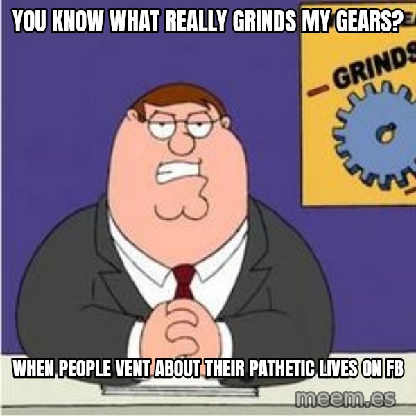 Grinds My Gears Peter Griffin meme: You know what really grinds my gears? / When people vent about their pathetic lives on fb