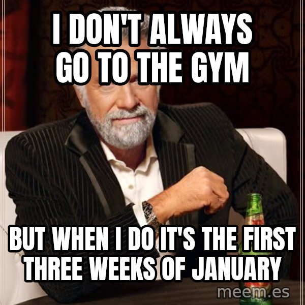 The Most Interesting Man In The World meme: I don't ALWAYS GO TO THE GYM / BUT WHEN I dO IT'S THE FIRST THREE WEEKS OF JANUARY