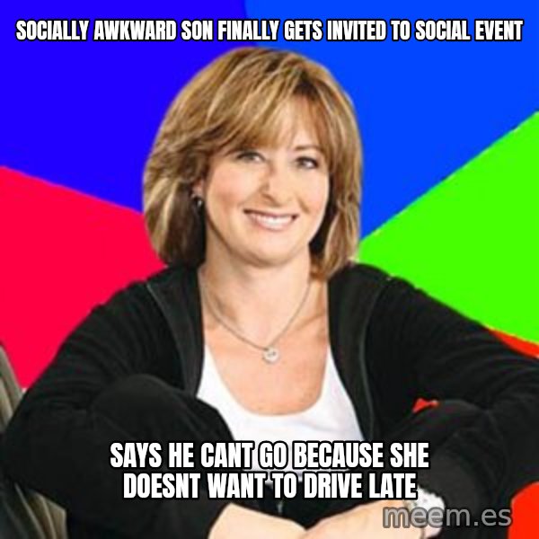 Sheltering Suburban Mom meme: socially awkward Son finally gets invited to social event / Says he cant go because she doesnt want to drive late