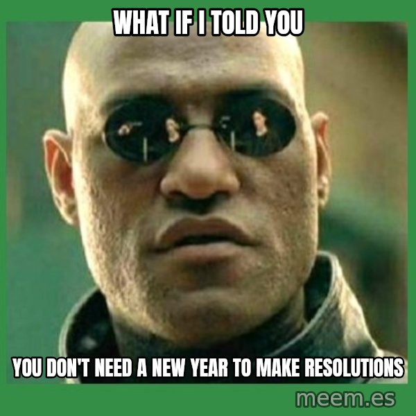 Matrix Morpheus meme: WHAT IF I TOLD YOU / YOU DON'T NEED a new year to make resolutions
