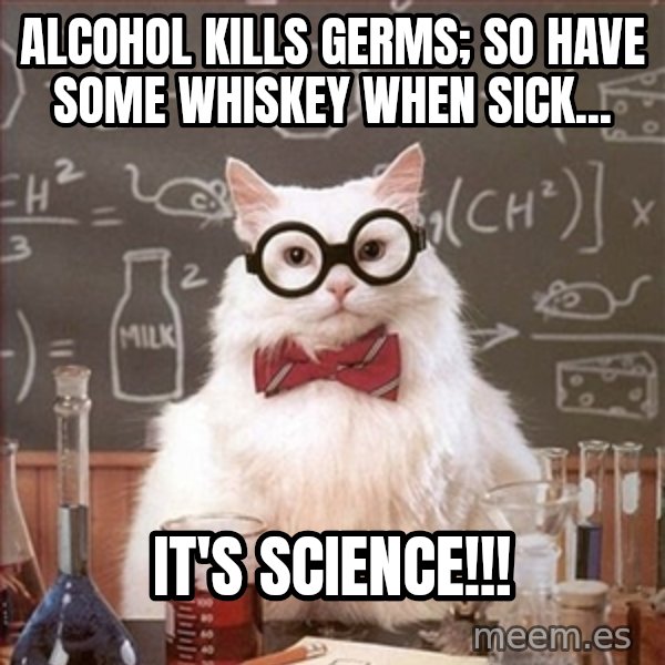 Science Cat meme: Alcohol kills germs; so have some whiskey when sick... / it's science!!!