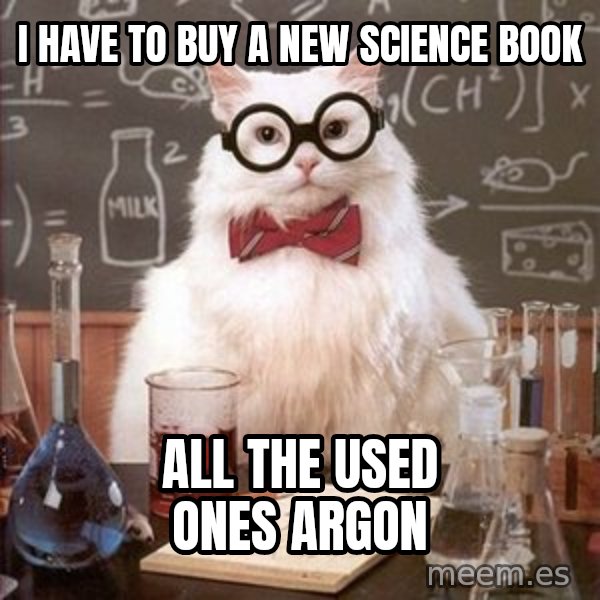 Chemistry Cat meme: I have to buy a new science book / all the used ones argon