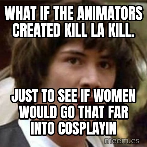 what if meme meme: what if the animators created kill la kill. / just to see if women would go that far into cosplayin