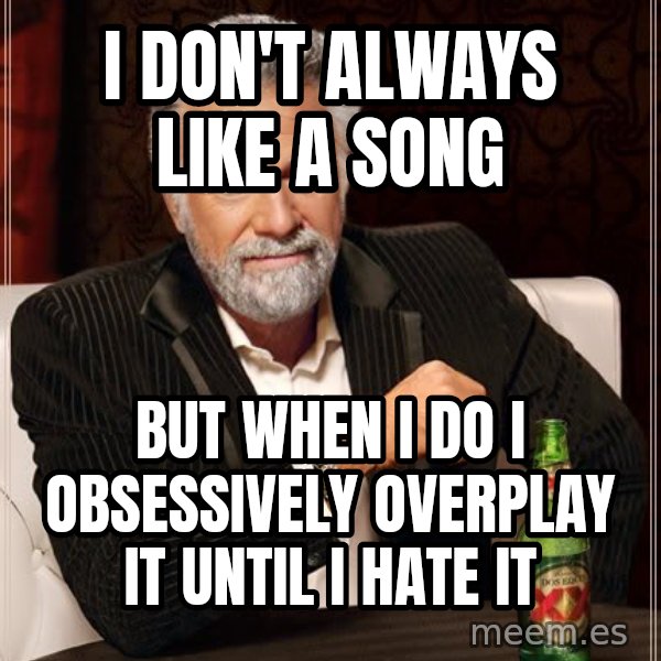 The Most Interesting Man In The World meme: I don't always like a song / but when I do I obsessively overplay it until i hate it